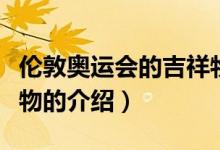倫敦奧運(yùn)會(huì)的吉祥物（關(guān)于倫敦奧運(yùn)會(huì)的吉祥物的介紹）