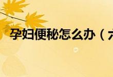 孕婦便秘怎么辦（六個方法解決便秘問題）