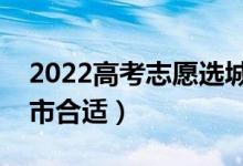 2022高考志愿選城市還是選學(xué)校（去哪個城市合適）