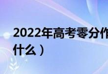 2022年高考零分作文整理（高考寫(xiě)作要注意什么）