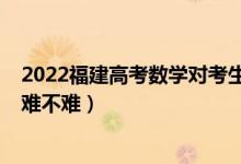2022福建高考數(shù)學對考生普遍很難嗎（2022福建高考數(shù)學難不難）
