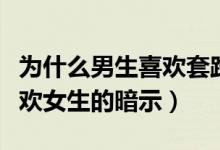 為什么男生喜歡套路女生（都是套路！男生喜歡女生的暗示）