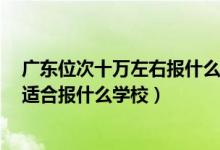 廣東位次十萬左右報什么大學（廣東高考位次100000左右適合報什么學校）