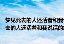 夢(mèng)見死去的人還活著和我說話什么征兆（不同人夢(mèng)見已經(jīng)死去的人還活著和我說話的解析）