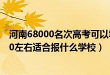 河南68000名次高考可以填什么學校（河南高考位次220000左右適合報什么學校）