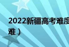 2022新疆高考難度全國(guó)排名（今年高考難不難）