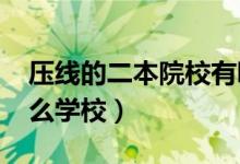 壓線的二本院校有哪些（2022壓線考生報(bào)什么學(xué)校）