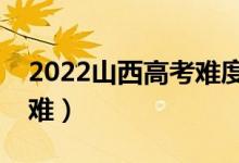 2022山西高考難度全國(guó)排名（今年高考難不難）