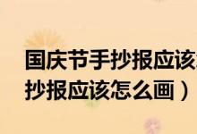 國慶節(jié)手抄報應(yīng)該怎么畫 一等獎（國慶節(jié)手抄報應(yīng)該怎么畫）
