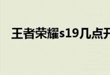 王者榮耀s19幾點開服（王者榮耀新賽季）