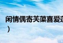 閑情偶寄芙蕖喜愛蓮花的原因（閑情偶寄芙?。?class=