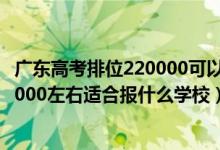 廣東高考排位220000可以選擇什么大學(xué)（廣東高考位次160000左右適合報(bào)什么學(xué)校）