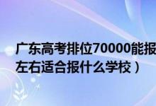廣東高考排位70000能報什么學校（廣東高考位次120000左右適合報什么學校）