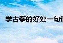 學(xué)古箏的好處一句話概括(學(xué)古箏的好處)
