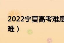 2022寧夏高考難度全國(guó)排名（今年高考難不難）