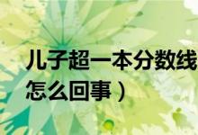 兒子超一本分?jǐn)?shù)線70分父親原地蹦高（具體怎么回事）