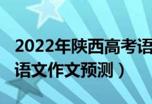 2022年陜西高考語(yǔ)文作文(2022年陜西高考語(yǔ)文作文預(yù)測(cè))