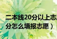 二本線20分以上志愿（2022高考二本上線20分怎么填報(bào)志愿）