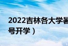 2022吉林各大學(xué)暑假放假時(shí)間安排（幾月幾號(hào)開學(xué)）