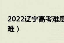 2022遼寧高考難度全國(guó)排名（今年高考難不難）