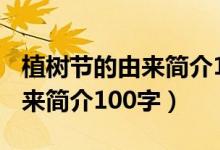 植樹節(jié)的由來簡介100字五年級(jí)（植樹節(jié)的由來簡介100字）