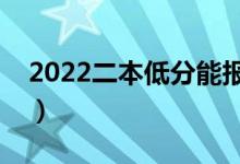 2022二本低分能報(bào)什么學(xué)校（能上哪些大學(xué)）