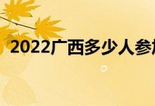 2022廣西多少人參加高考（報名人數(shù)總數(shù)）