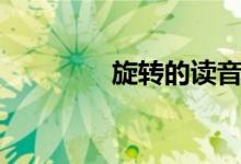 旋轉(zhuǎn)的讀音（旋轉(zhuǎn)的釋義）