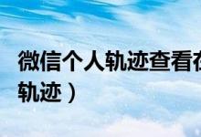 微信個人軌跡查看在哪里（微信上怎么看行動軌跡）