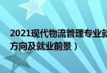 2021現(xiàn)代物流管理專業(yè)就業(yè)前景（2022物流管理專業(yè)就業(yè)方向及就業(yè)前景）