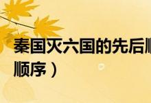 秦國滅六國的先后順序是（秦國滅六國的先后順序）