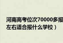 河南高考位次70000多報什么學校（河南高考位次180000左右適合報什么學校）
