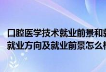 口腔醫(yī)學技術(shù)就業(yè)前景和就業(yè)方向（2022口腔醫(yī)學技術(shù)專業(yè)就業(yè)方向及就業(yè)前景怎么樣）