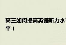 高三如何提高英語(yǔ)聽力水平（高二學(xué)生怎么提高英語(yǔ)聽力水平）