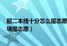 超二本線十分怎么報(bào)志愿（2022高考超二本線10分該怎么填報(bào)志愿）
