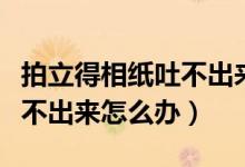 拍立得相紙吐不出來什么原因（拍立得相紙吐不出來怎么辦）