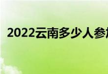 2022云南多少人參加高考（報名人數(shù)總數(shù)）