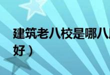 建筑老八校是哪八所學(xué)校（2022選哪個(gè)學(xué)校好）