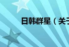 日韓群星（關于日韓群星的介紹）