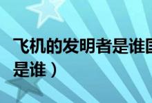 飛機(jī)的發(fā)明者是誰國(guó)籍是什么（飛機(jī)的發(fā)明者是誰）