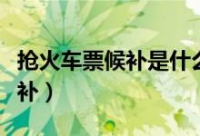 搶火車票候補(bǔ)是什么意思(什么是搶火車票候補(bǔ))