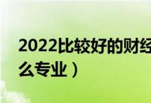 2022比較好的財經(jīng)類二本大學（財經(jīng)類有什么專業(yè)）