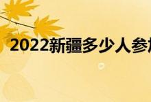 2022新疆多少人參加高考（報名人數(shù)總數(shù)）