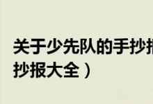 關(guān)于少先隊(duì)的手抄報(bào)簡單版（關(guān)于少先隊(duì)的手抄報(bào)大全）