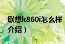 聯(lián)想k860i怎么樣（關于聯(lián)想k860i怎么樣的介紹）