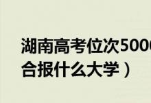 湖南高考位次50000左右推薦什么學(xué)校（適合報(bào)什么大學(xué)）