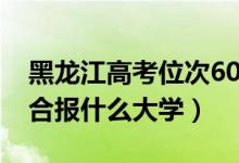 黑龍江高考位次6000左右推薦什么學(xué)校（適合報什么大學(xué)）