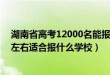 湖南省高考12000名能報(bào)什么學(xué)校（湖南高考位次120000左右適合報(bào)什么學(xué)校）