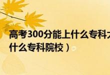 高考300分能上什么?？拼髮W(xué)（2022高考300分左右可以上什么?？圃盒＃?class=