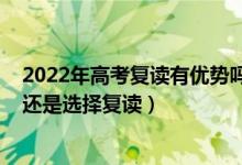 2022年高考復讀有優(yōu)勢嗎（2022高考落榜了選擇職業(yè)學校還是選擇復讀）